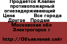 Продаётся Клапан противопожарный огнезадерживающий  › Цена ­ 8 000 - Все города Другое » Продам   . Московская обл.,Электрогорск г.